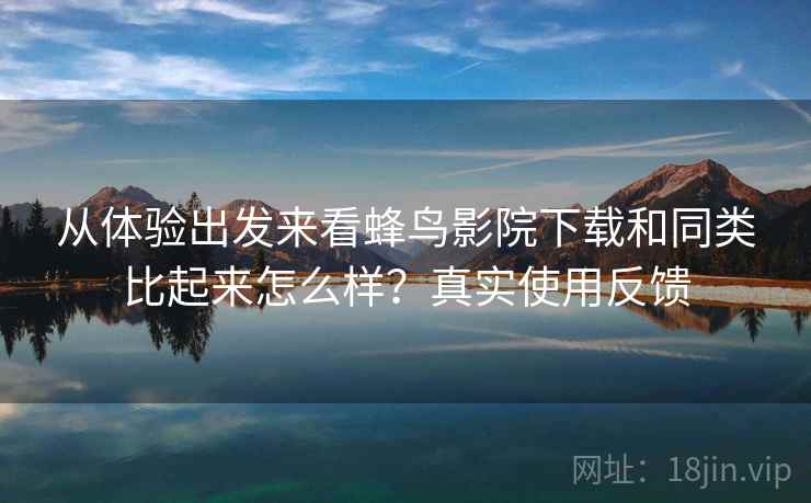 从体验出发来看蜂鸟影院下载和同类比起来怎么样?真实使用反馈 从体验出发来看蜂鸟影院下载和同类比起来怎么样?真实使用反馈