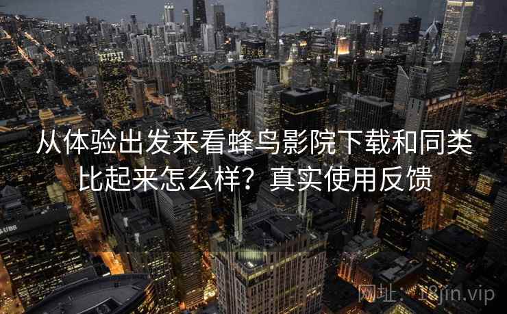 从体验出发来看蜂鸟影院下载和同类比起来怎么样？真实使用反馈