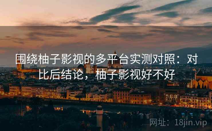 围绕柚子影视的多平台实测对照:对比后结论,柚子影视好不好 围绕柚子影视的多平台实测对照:对比后结论,柚子影视好不好
