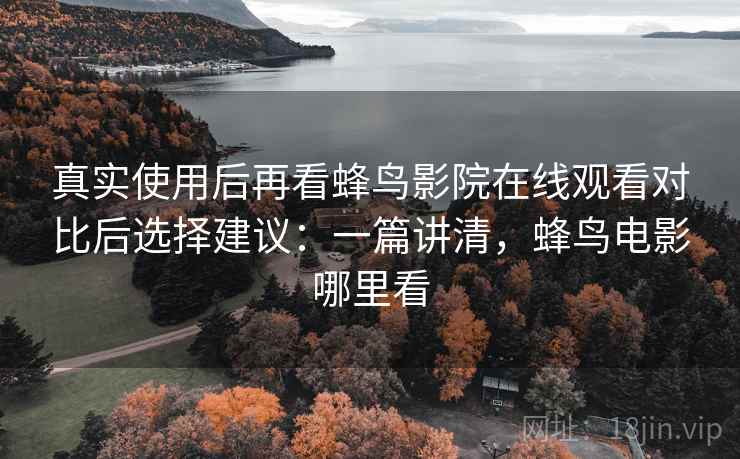 真实使用后再看蜂鸟影院在线观看对比后选择建议：一篇讲清，蜂鸟电影哪里看