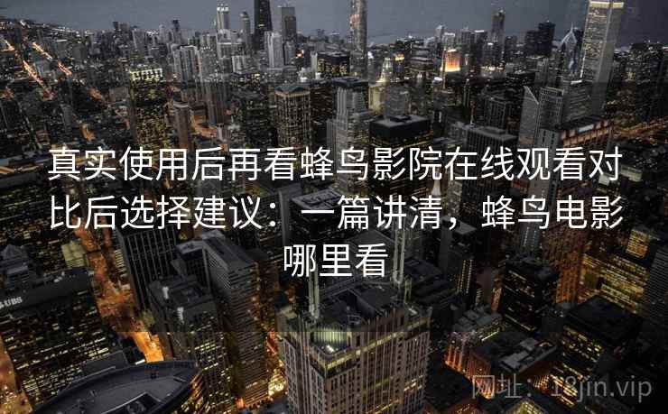 真实使用后再看蜂鸟影院在线观看对比后选择建议：一篇讲清，蜂鸟电影哪里看
