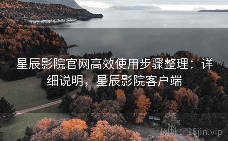 星辰影院官网高效使用步骤整理:详细说明,星辰影院客户端 星辰影院官网高效使用步骤整理:详细说明,星辰影院客户端