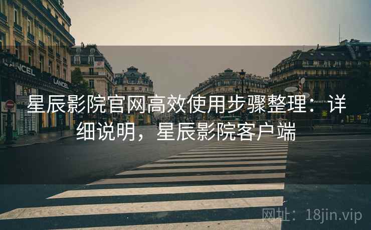 星辰影院官网高效使用步骤整理：详细说明，星辰影院客户端