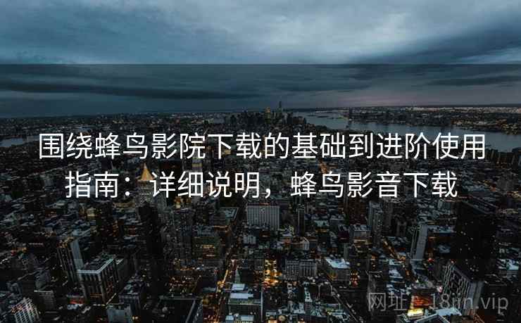 围绕蜂鸟影院下载的基础到进阶使用指南：详细说明，蜂鸟影音下载