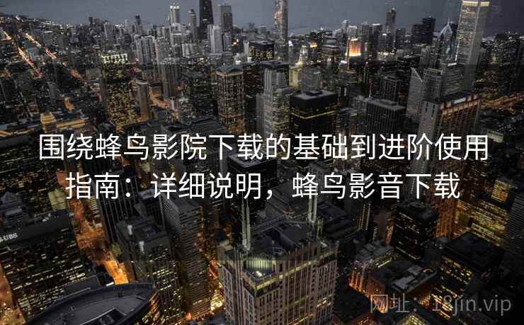 围绕蜂鸟影院下载的基础到进阶使用指南:详细说明,蜂鸟影音下载 围绕蜂鸟影院下载的基础到进阶使用指南:详细说明,蜂鸟影音下载
