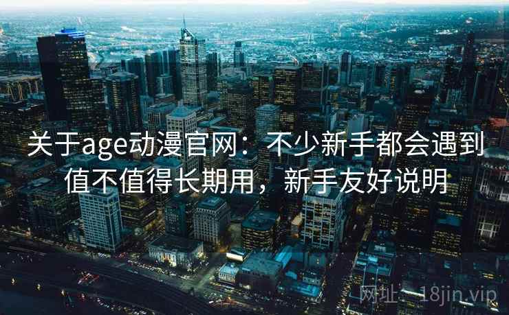 关于age动漫官网:不少新手都会遇到值不值得长期用,新手友好说明 关于age动漫官网:不少新手都会遇到值不值得长期用,新手友好说明