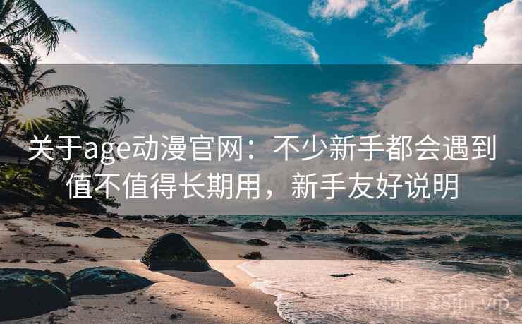 关于age动漫官网:不少新手都会遇到值不值得长期用,新手友好说明 关于age动漫官网:不少新手都会遇到值不值得长期用,新手友好说明