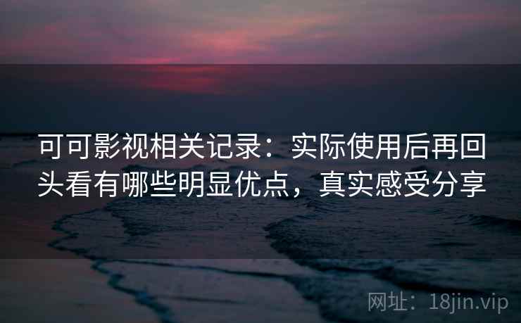 可可影视相关记录:实际使用后再回头看有哪些明显优点,真实感受分享 可可影视相关记录:实际使用后再回头看有哪些明显优点,真实感受分享