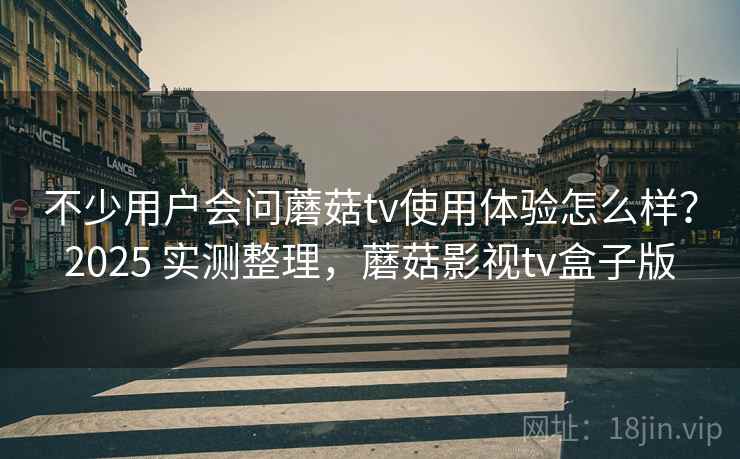 不少用户会问蘑菇tv使用体验怎么样?2025 实测整理,蘑菇影视tv盒子版 不少用户会问蘑菇tv使用体验怎么样?2025 实测整理,蘑菇影视tv盒子版