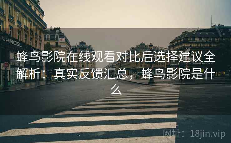 蜂鸟影院在线观看对比后选择建议全解析:真实反馈汇总,蜂鸟影院是什么 蜂鸟影院在线观看对比后选择建议全解析:真实反馈汇总,蜂鸟影院是什么