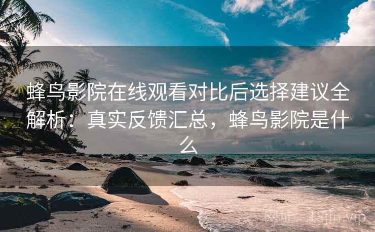 蜂鸟影院在线观看对比后选择建议全解析：真实反馈汇总，蜂鸟影院是什么