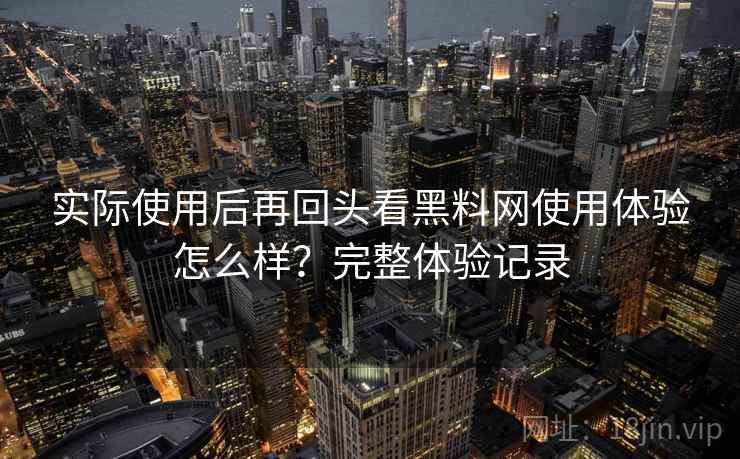 实际使用后再回头看黑料网使用体验怎么样?完整体验记录 实际使用后再回头看黑料网使用体验怎么样?完整体验记录