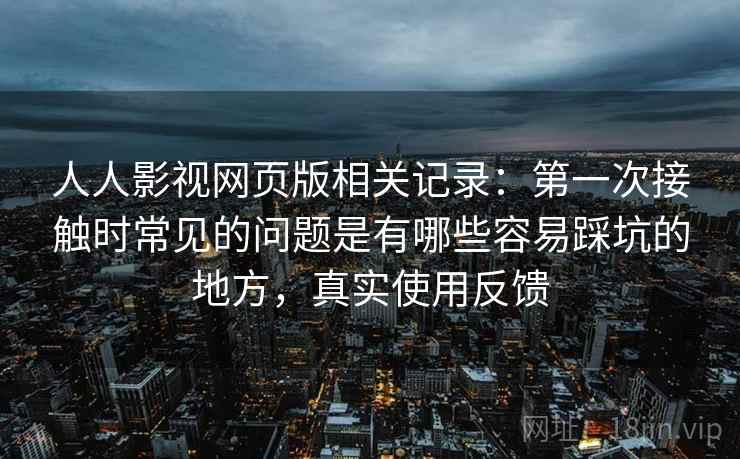 人人影视网页版相关记录:第一次接触时常见的问题是有哪些容易踩坑的地方,真实使用反馈 人人影视网页版相关记录:第一次接触时常见的问题是有哪些容易踩坑的地方,真实使用反馈