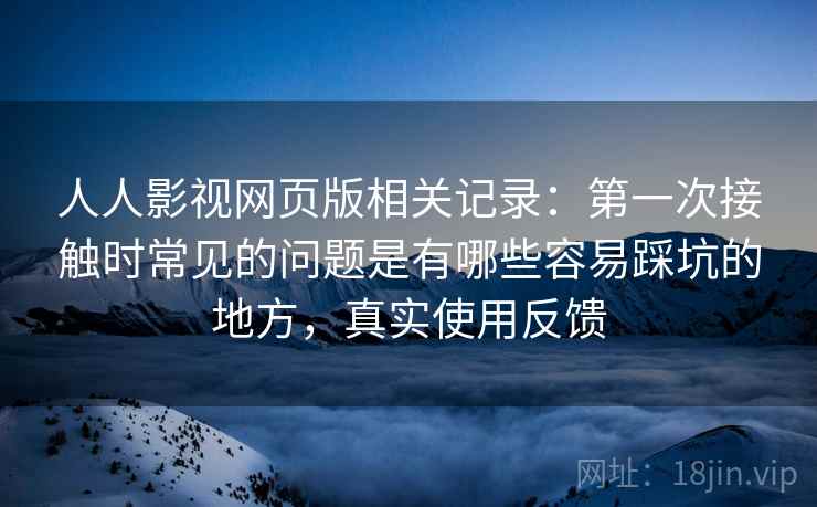 人人影视网页版相关记录:第一次接触时常见的问题是有哪些容易踩坑的地方,真实使用反馈 人人影视网页版相关记录:第一次接触时常见的问题是有哪些容易踩坑的地方,真实使用反馈