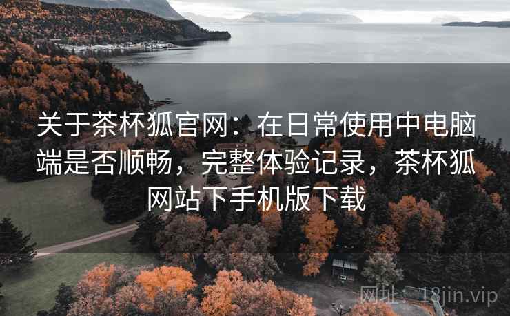 关于茶杯狐官网:在日常使用中电脑端是否顺畅,完整体验记录,茶杯狐网站下手机版下载 关于茶杯狐官网:在日常使用中电脑端是否顺畅,完整体验记录,茶杯狐网站下手机版下载