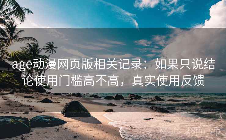 age动漫网页版相关记录：如果只说结论使用门槛高不高，真实使用反馈