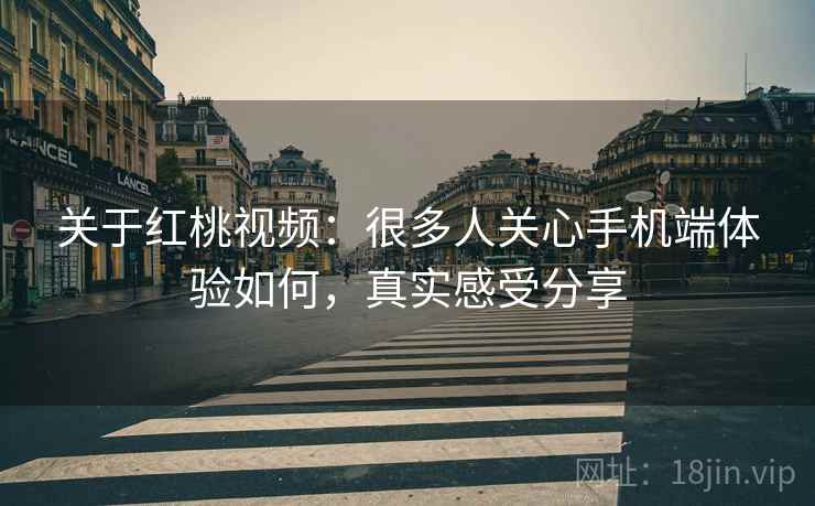 关于红桃视频：很多人关心手机端体验如何，真实感受分享