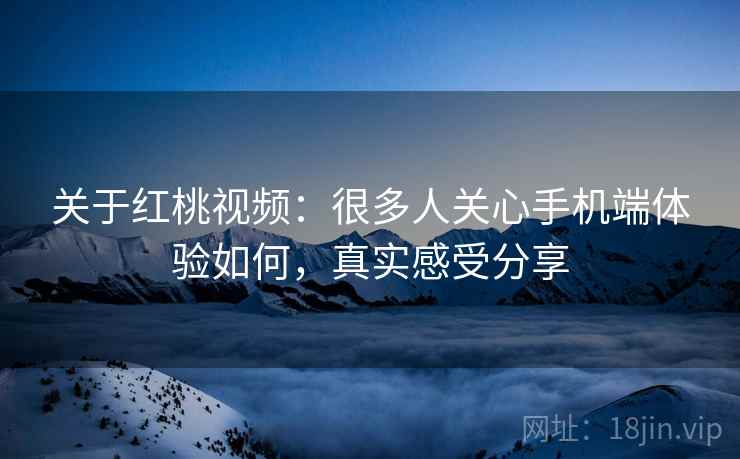 关于红桃视频:很多人关心手机端体验如何,真实感受分享 关于红桃视频:很多人关心手机端体验如何,真实感受分享