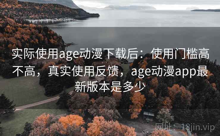 实际使用age动漫下载后:使用门槛高不高,真实使用反馈,age动漫app最新版本是多少 实际使用age动漫下载后:使用门槛高不高,真实使用反馈,age动漫app最新版本是多少
