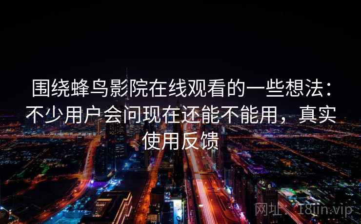 围绕蜂鸟影院在线观看的一些想法:不少用户会问现在还能不能用,真实使用反馈 围绕蜂鸟影院在线观看的一些想法:不少用户会问现在还能不能用,真实使用反馈