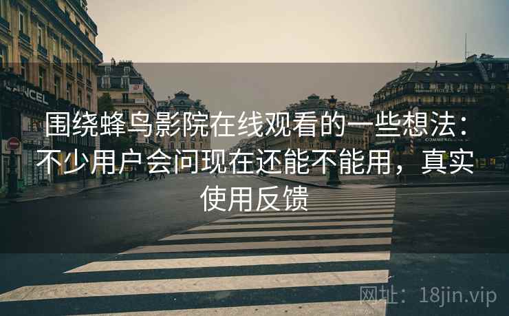 围绕蜂鸟影院在线观看的一些想法:不少用户会问现在还能不能用,真实使用反馈 围绕蜂鸟影院在线观看的一些想法:不少用户会问现在还能不能用,真实使用反馈