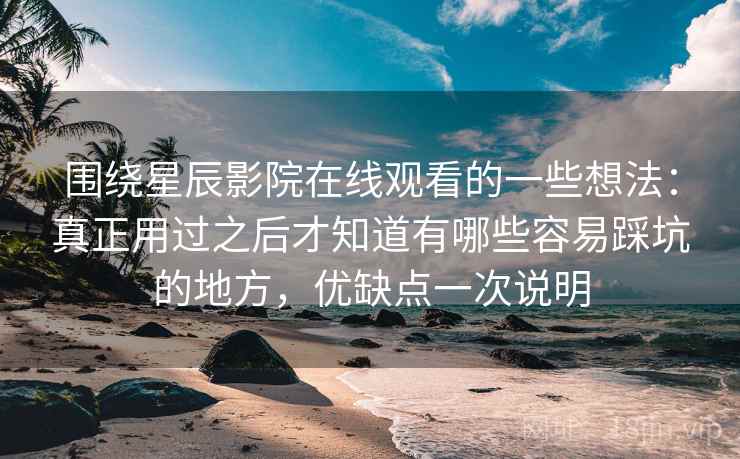 围绕星辰影院在线观看的一些想法:真正用过之后才知道有哪些容易踩坑的地方,优缺点一次说明 围绕星辰影院在线观看的一些想法:真正用过之后才知道有哪些容易踩坑的地方,优缺点一次说明
