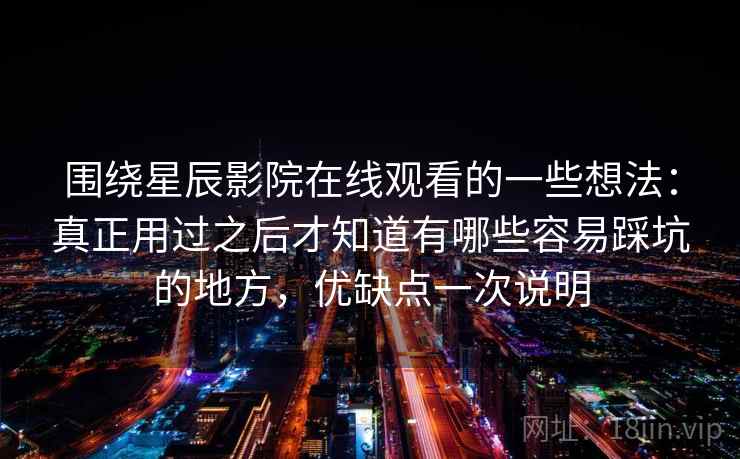 围绕星辰影院在线观看的一些想法:真正用过之后才知道有哪些容易踩坑的地方,优缺点一次说明 围绕星辰影院在线观看的一些想法:真正用过之后才知道有哪些容易踩坑的地方,优缺点一次说明