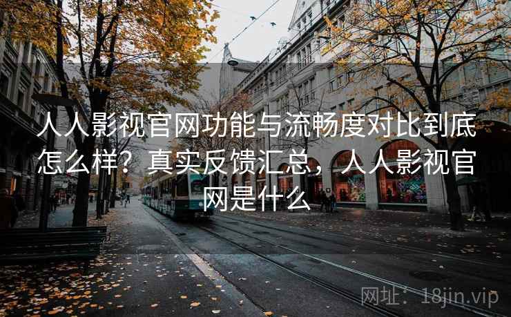 人人影视官网功能与流畅度对比到底怎么样?真实反馈汇总,人人影视官网是什么 人人影视官网功能与流畅度对比到底怎么样?真实反馈汇总,人人影视官网是什么