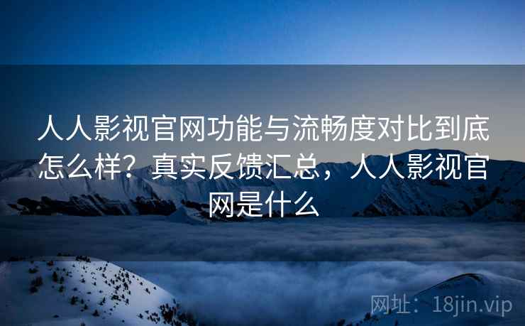 人人影视官网功能与流畅度对比到底怎么样?真实反馈汇总,人人影视官网是什么 人人影视官网功能与流畅度对比到底怎么样?真实反馈汇总,人人影视官网是什么
