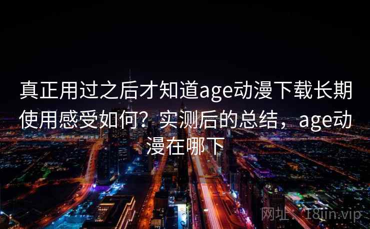 真正用过之后才知道age动漫下载长期使用感受如何?实测后的总结,age动漫在哪下 真正用过之后才知道age动漫下载长期使用感受如何?实测后的总结,age动漫在哪下