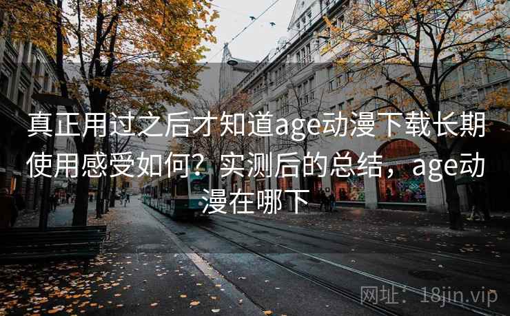 真正用过之后才知道age动漫下载长期使用感受如何？实测后的总结，age动漫在哪下