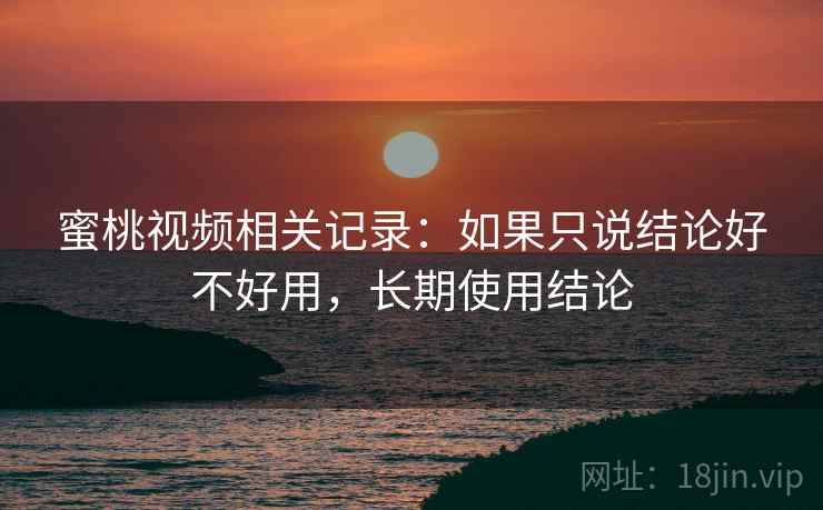 蜜桃视频相关记录：如果只说结论好不好用，长期使用结论