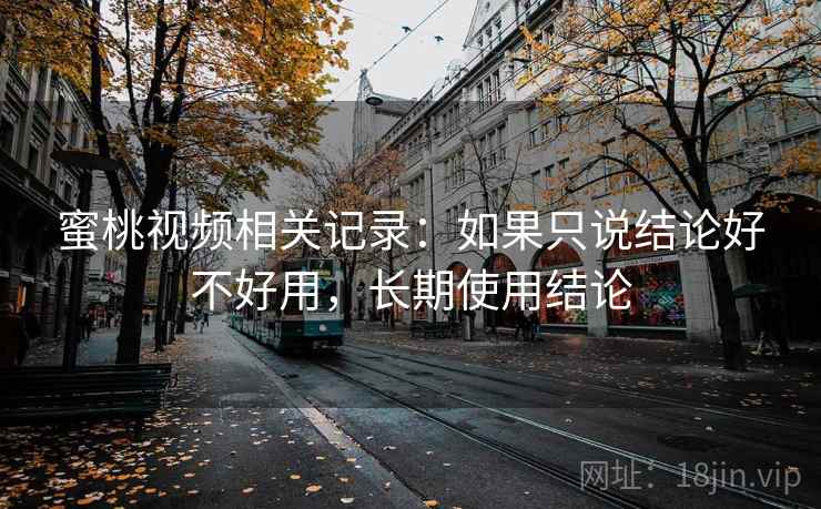 蜜桃视频相关记录：如果只说结论好不好用，长期使用结论