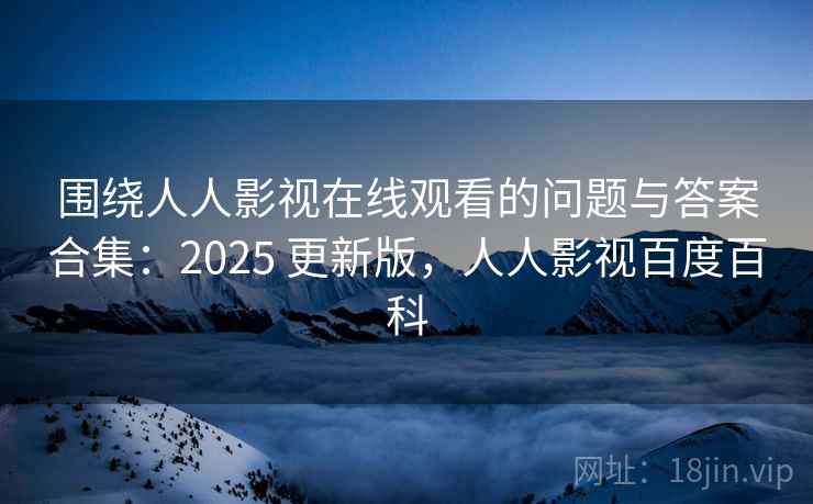 围绕人人影视在线观看的问题与答案合集:2025 更新版,人人影视百度百科 围绕人人影视在线观看的问题与答案合集:2025 更新版,人人影视百度百科