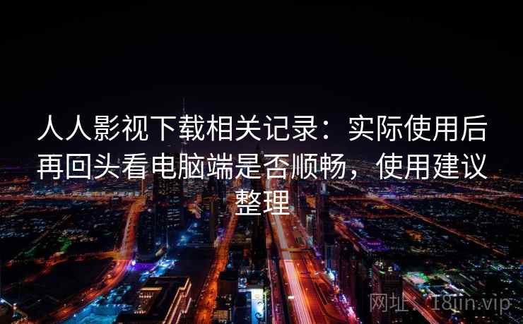 人人影视下载相关记录：实际使用后再回头看电脑端是否顺畅，使用建议整理