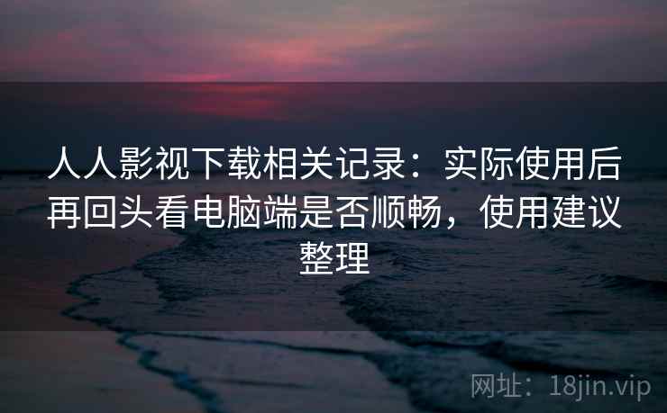 人人影视下载相关记录:实际使用后再回头看电脑端是否顺畅,使用建议整理 人人影视下载相关记录:实际使用后再回头看电脑端是否顺畅,使用建议整理