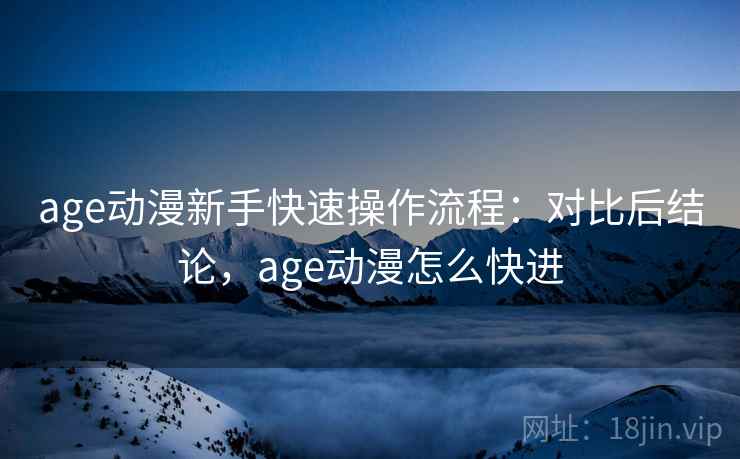 age动漫新手快速操作流程:对比后结论,age动漫怎么快进 age动漫新手快速操作流程:对比后结论,age动漫怎么快进