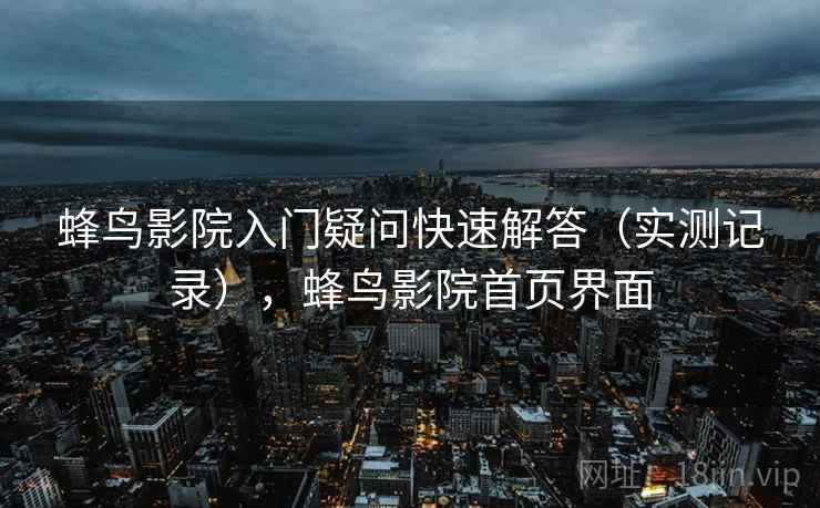 蜂鸟影院入门疑问快速解答(实测记录),蜂鸟影院首页界面 蜂鸟影院入门疑问快速解答(实测记录),蜂鸟影院首页界面