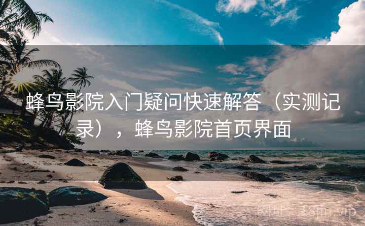 蜂鸟影院入门疑问快速解答(实测记录),蜂鸟影院首页界面 蜂鸟影院入门疑问快速解答(实测记录),蜂鸟影院首页界面