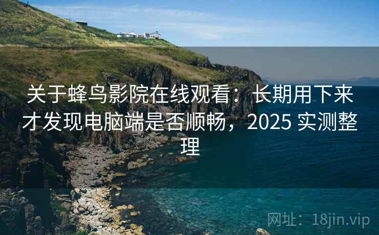 关于蜂鸟影院在线观看:长期用下来才发现电脑端是否顺畅,2025 实测整理 关于蜂鸟影院在线观看:长期用下来才发现电脑端是否顺畅,2025 实测整理