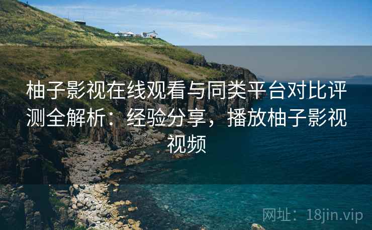 柚子影视在线观看与同类平台对比评测全解析:经验分享,播放柚子影视视频 柚子影视在线观看与同类平台对比评测全解析:经验分享,播放柚子影视视频