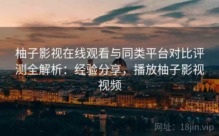 柚子影视在线观看与同类平台对比评测全解析:经验分享,播放柚子影视视频 柚子影视在线观看与同类平台对比评测全解析:经验分享,播放柚子影视视频