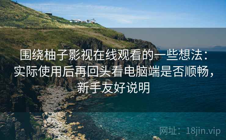 围绕柚子影视在线观看的一些想法：实际使用后再回头看电脑端是否顺畅，新手友好说明