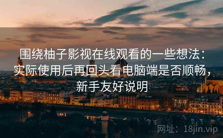 围绕柚子影视在线观看的一些想法:实际使用后再回头看电脑端是否顺畅,新手友好说明 围绕柚子影视在线观看的一些想法:实际使用后再回头看电脑端是否顺畅,新手友好说明