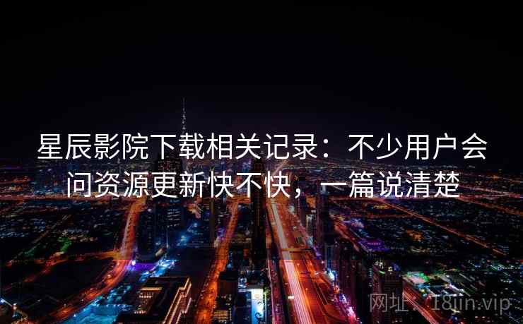 星辰影院下载相关记录:不少用户会问资源更新快不快,一篇说清楚 星辰影院下载相关记录:不少用户会问资源更新快不快,一篇说清楚