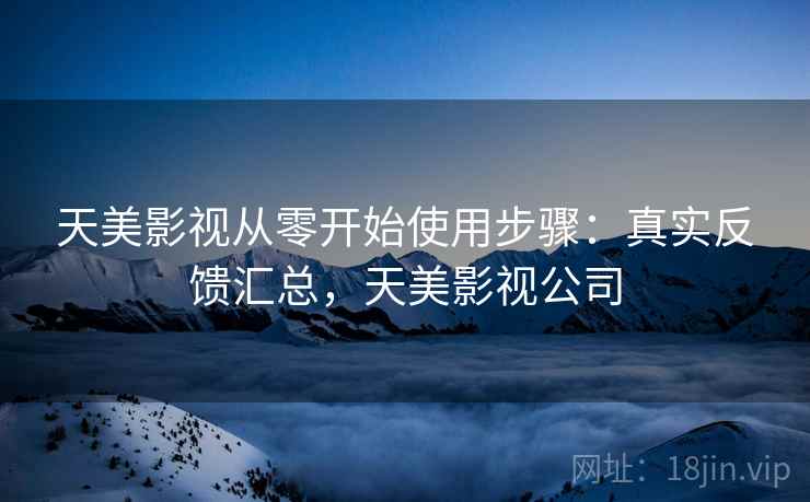 天美影视从零开始使用步骤：真实反馈汇总，天美影视公司