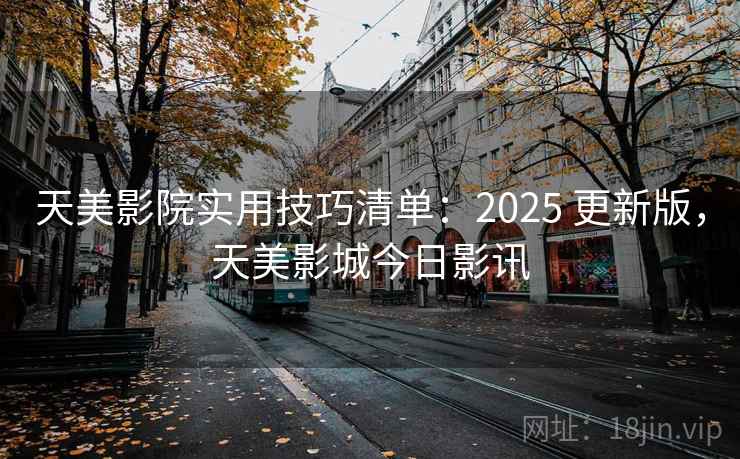 天美影院实用技巧清单:2025 更新版,天美影城今日影讯 天美影院实用技巧清单:2025 更新版,天美影城今日影讯