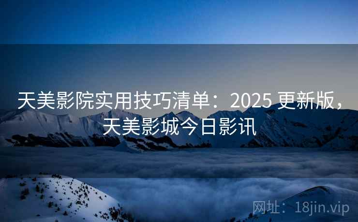 天美影院实用技巧清单:2025 更新版,天美影城今日影讯 天美影院实用技巧清单:2025 更新版,天美影城今日影讯