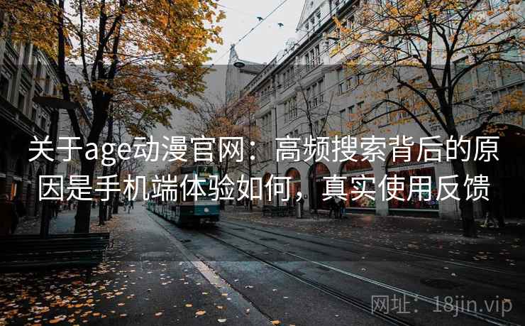 关于age动漫官网:高频搜索背后的原因是手机端体验如何,真实使用反馈 关于age动漫官网:高频搜索背后的原因是手机端体验如何,真实使用反馈