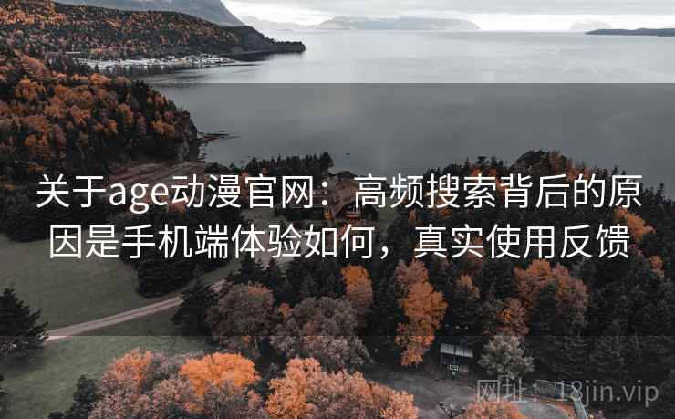 关于age动漫官网:高频搜索背后的原因是手机端体验如何,真实使用反馈 关于age动漫官网:高频搜索背后的原因是手机端体验如何,真实使用反馈